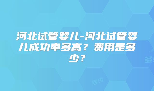 河北试管婴儿-河北试管婴儿成功率多高?费用是多少?