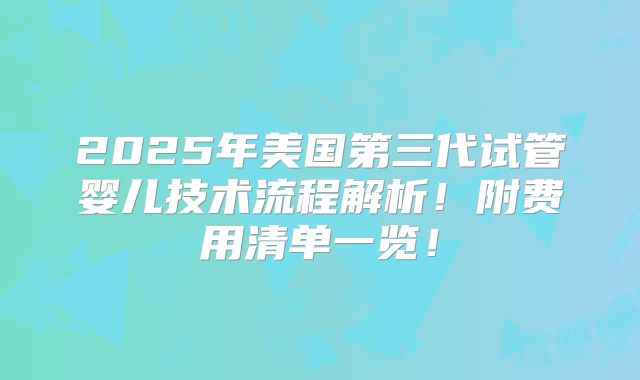 2025年美国第三代试管婴儿技术流程解析!附费用清单一览!