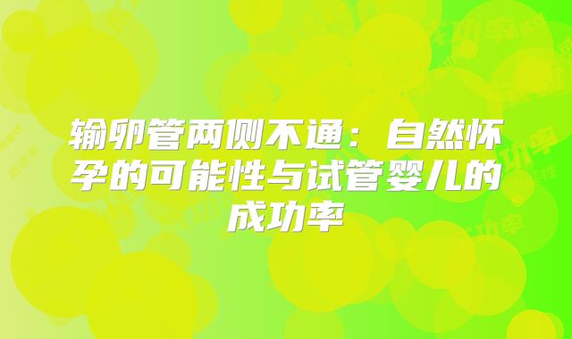 输卵管两侧不通:自然怀孕的可能性与试管婴儿的成功率