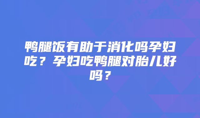 鸭腿饭有助于消化吗孕妇吃？孕妇吃鸭腿对胎儿好吗？