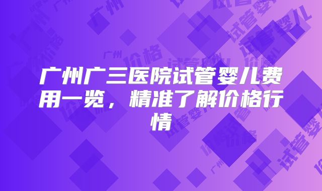 广州广三医院试管婴儿费用一览，精准了解价格行情