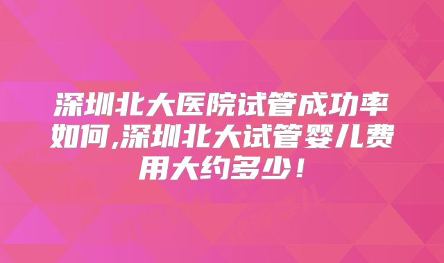 深圳北大医院试管成功率如何,深圳北大试管婴儿费用大约多少!