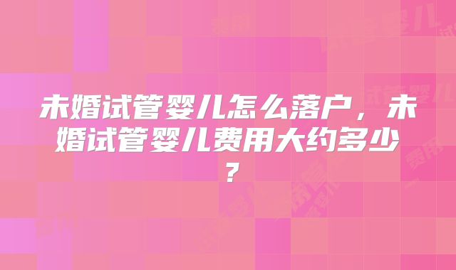 未婚试管婴儿怎么落户,未婚试管婴儿费用大约多少?