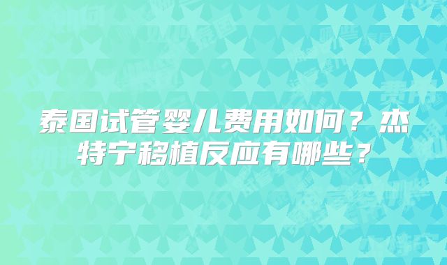 泰国试管婴儿费用如何？杰特宁移植反应有哪些？