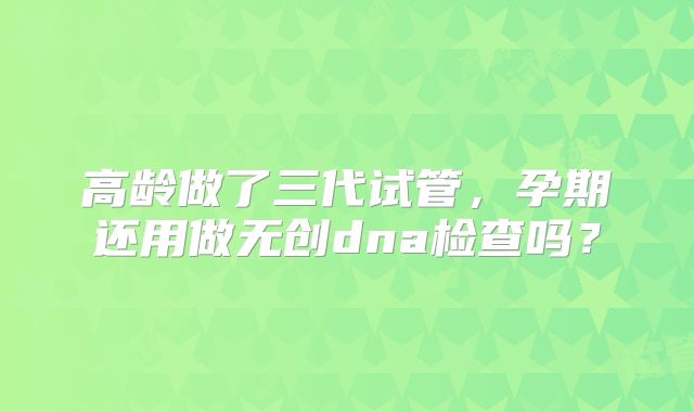 高龄做了三代试管,孕期还用做无创dna检查吗?