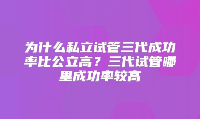 为什么私立试管三代成功率比公立高？三代试管哪里成功率较高