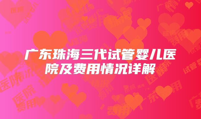广东珠海三代试管婴儿医院及费用情况详解
