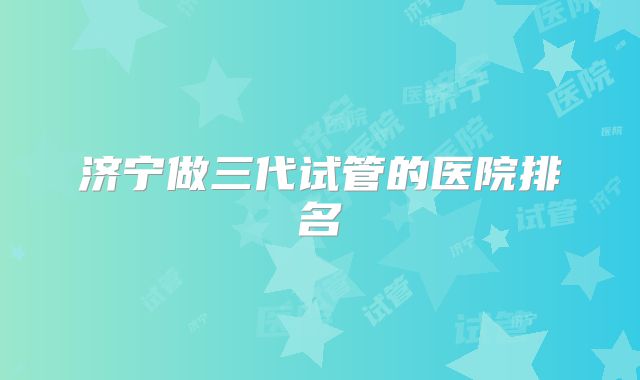 济宁做三代试管的医院排名