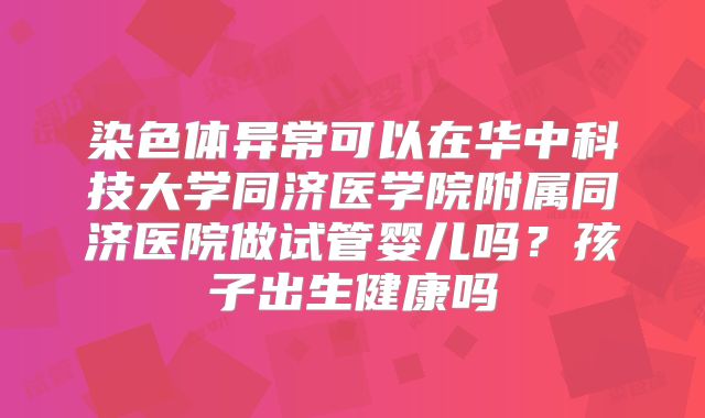 染色体异常可以在华中科技大学同济医学院附属同济医院做试管婴儿吗？孩子出生健康吗