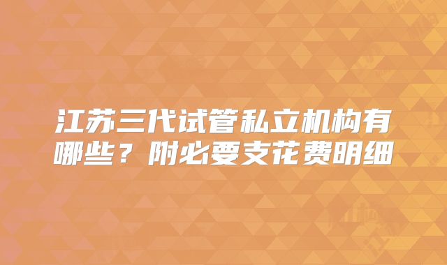 江苏三代试管私立机构有哪些？附必要支花费明细