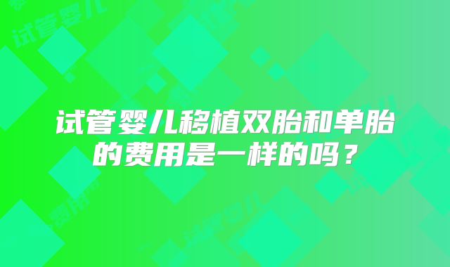 试管婴儿移植双胎和单胎的费用是一样的吗？