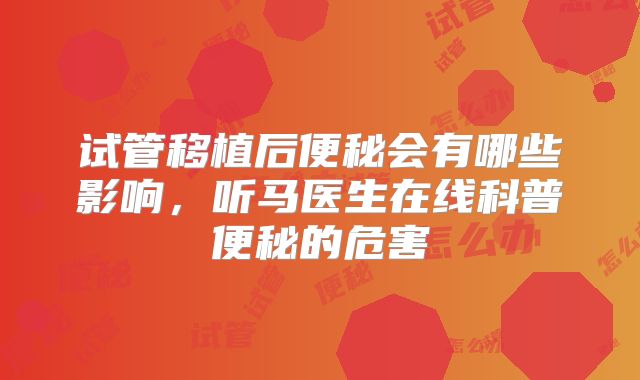 试管移植后便秘会有哪些影响,听马医生在线科普便秘的危害