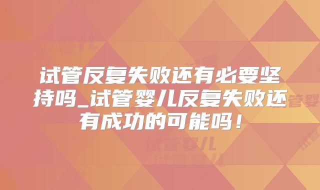 试管反复失败还有必要坚持吗_试管婴儿反复失败还有成功的可能吗！
