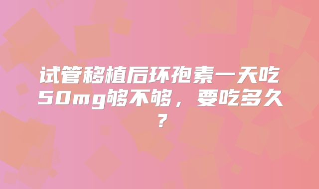 试管移植后环孢素一天吃50mg够不够,要吃多久?