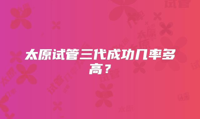 太原试管三代成功几率多高？