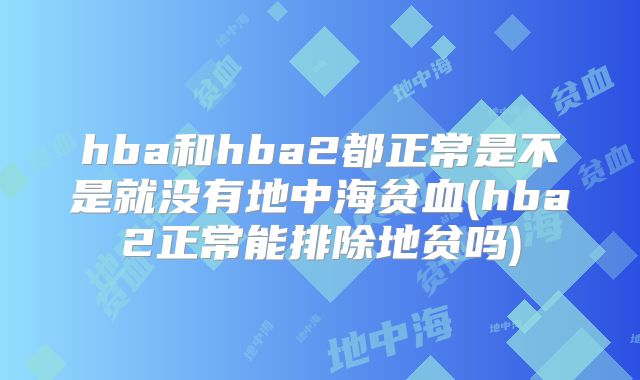 hba和hba2都正常是不是就没有地中海贫血(hba2正常能排除地贫吗)