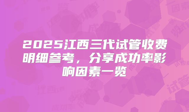 2025江西三代试管收费明细参考,分享成功率影响因素一览