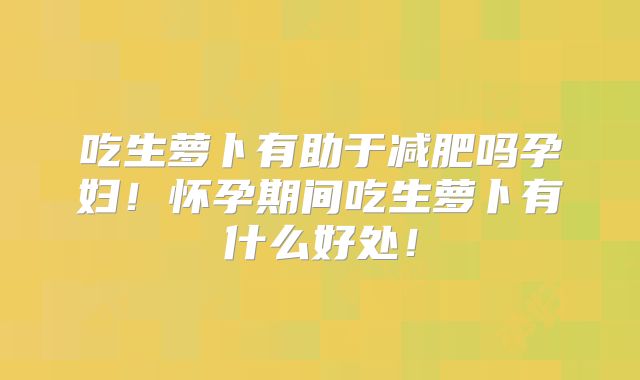 吃生萝卜有助于减肥吗孕妇！怀孕期间吃生萝卜有什么好处！