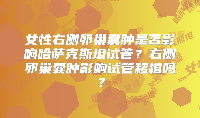 女性右侧卵巢囊肿是否影响哈萨克斯坦试管?右侧卵巢囊肿影响试管移植吗?