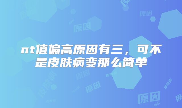 nt值偏高原因有三，可不是皮肤病变那么简单