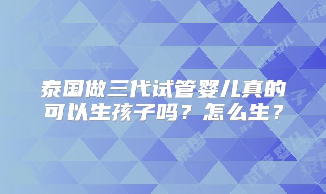 泰国做三代试管婴儿真的可以生孩子吗？怎么生？