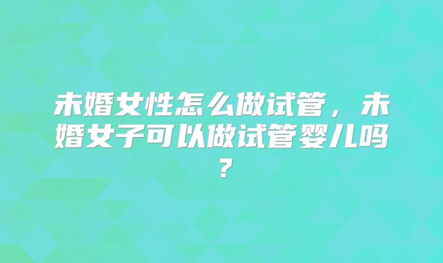 未婚女性怎么做试管，未婚女子可以做试管婴儿吗？