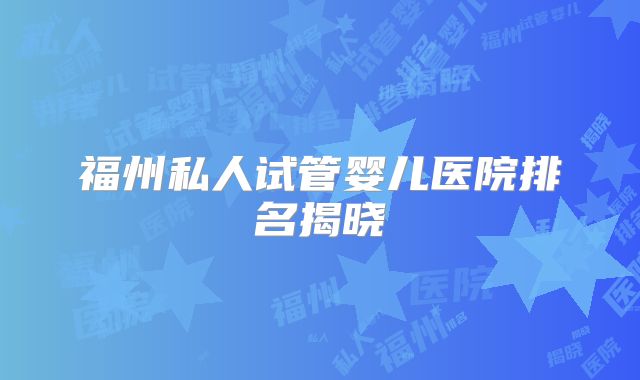 福州私人试管婴儿医院排名揭晓