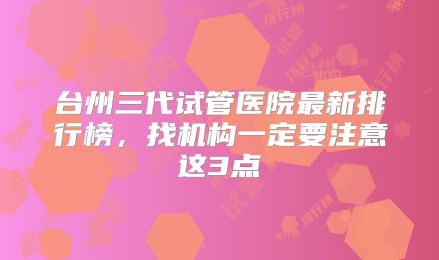 台州三代试管医院最新排行榜，找机构一定要注意这3点