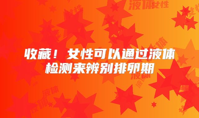 收藏!女性可以通过液体检测来辨别排卵期