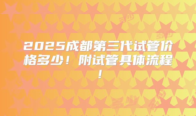 2025成都第三代试管价格多少！附试管具体流程！