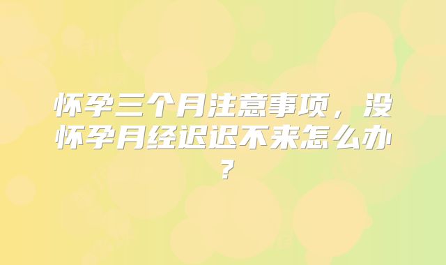 怀孕三个月注意事项,没怀孕月经迟迟不来怎么办?