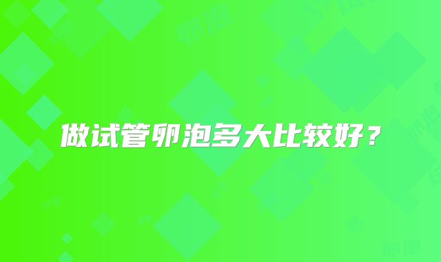 做试管卵泡多大比较好？