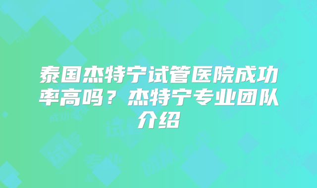 泰国杰特宁试管医院成功率高吗？杰特宁专业团队介绍