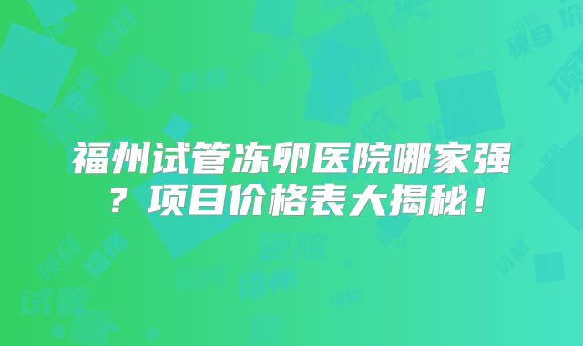 福州试管冻卵医院哪家强？项目价格表大揭秘！