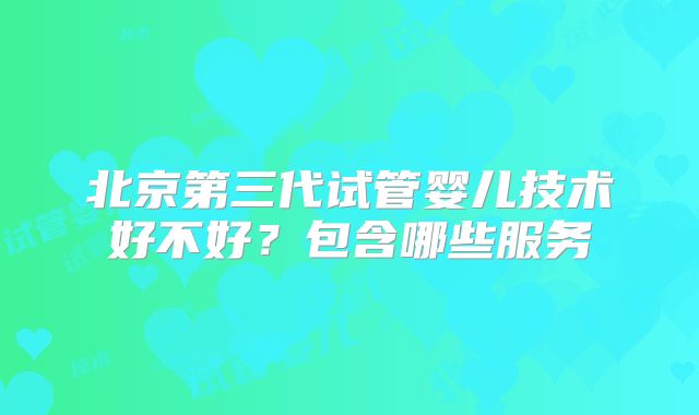 北京第三代试管婴儿技术好不好？包含哪些服务