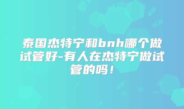 泰国杰特宁和bnh哪个做试管好-有人在杰特宁做试管的吗!