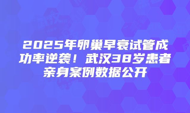 2025年卵巢早衰试管成功率逆袭!武汉38岁患者亲身案例数据公开