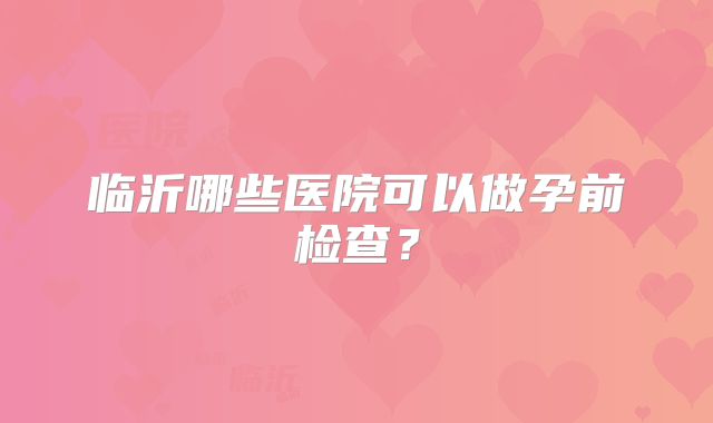 临沂哪些医院可以做孕前检查?