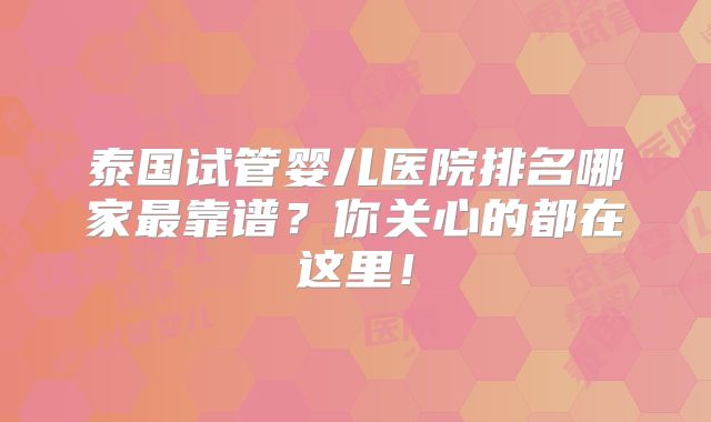 泰国试管婴儿医院排名哪家最靠谱？你关心的都在这里！