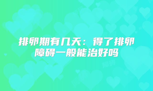 排卵期有几天:得了排卵障碍一般能治好吗