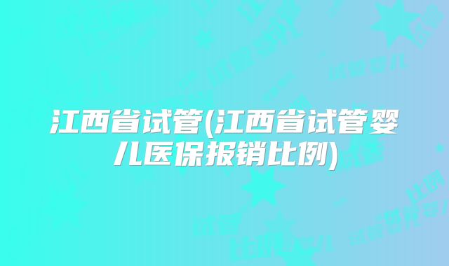 江西省试管(江西省试管婴儿医保报销比例)
