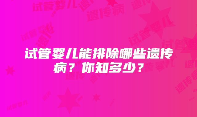 试管婴儿能排除哪些遗传病？你知多少？