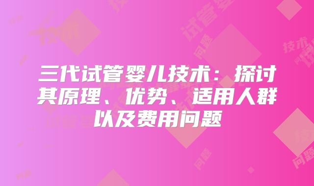 三代试管婴儿技术：探讨其原理、优势、适用人群以及费用问题