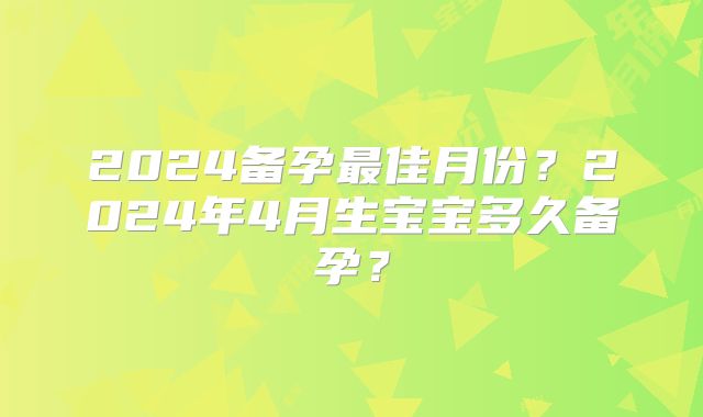 2024备孕最佳月份？2024年4月生宝宝多久备孕？