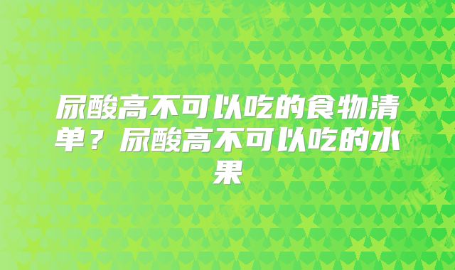 尿酸高不可以吃的食物清单?尿酸高不可以吃的水果