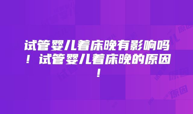 试管婴儿着床晚有影响吗！试管婴儿着床晚的原因！