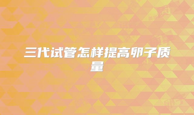 三代试管怎样提高卵子质量