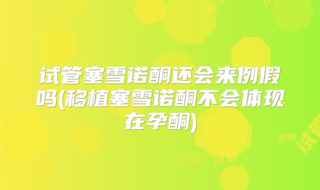 试管塞雪诺酮还会来例假吗(移植塞雪诺酮不会体现在孕酮)