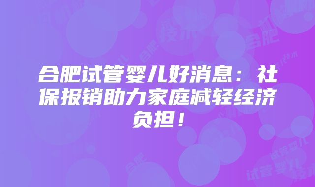 合肥试管婴儿好消息:社保报销助力家庭减轻经济负担!