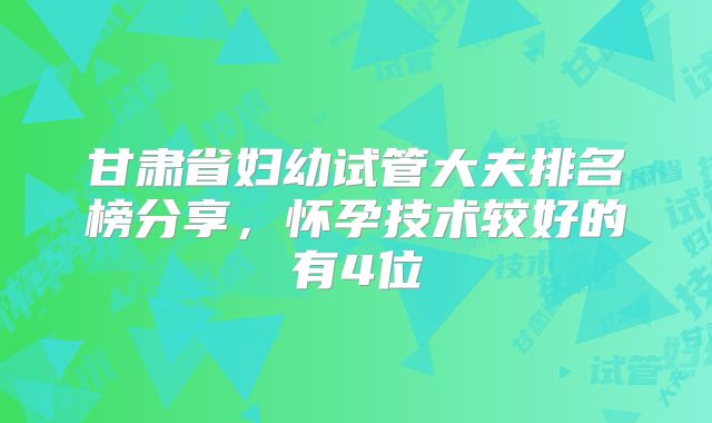 甘肃省妇幼试管大夫排名榜分享，怀孕技术较好的有4位